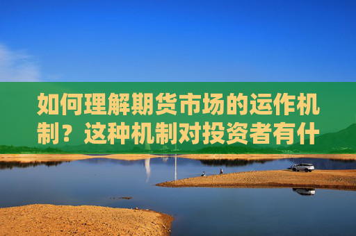 如何理解期货市场的运作机制？这种机制对投资者有什么实际意义？