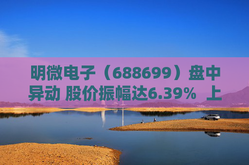 明微电子（688699）盘中异动 股价振幅达6.39%  上涨7.14%（09-27）