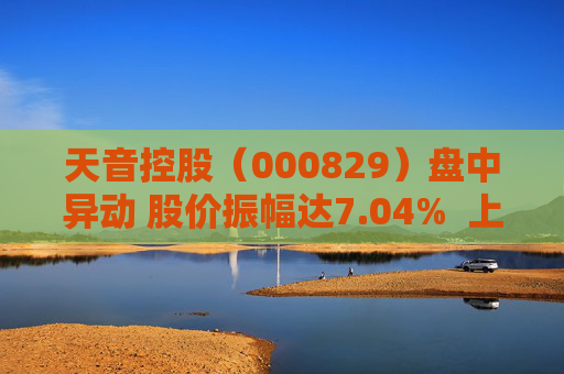 天音控股（000829）盘中异动 股价振幅达7.04%  上涨7.48%（09-27）