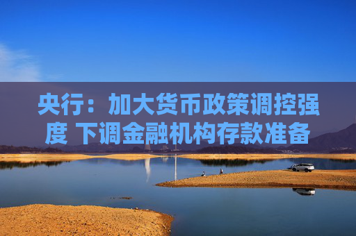 央行：加大货币政策调控强度 下调金融机构存款准备金率0.5个百分点