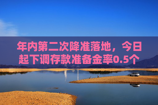 年内第二次降准落地，今日起下调存款准备金率0.5个百分点