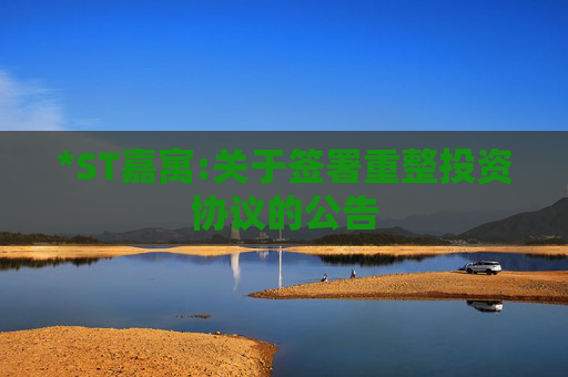 *ST嘉寓:关于签署重整投资协议的公告