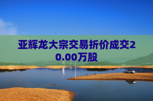 亚辉龙大宗交易折价成交20.00万股
