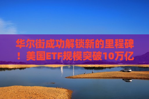 华尔街成功解锁新的里程碑！美国ETF规模突破10万亿美元大关
