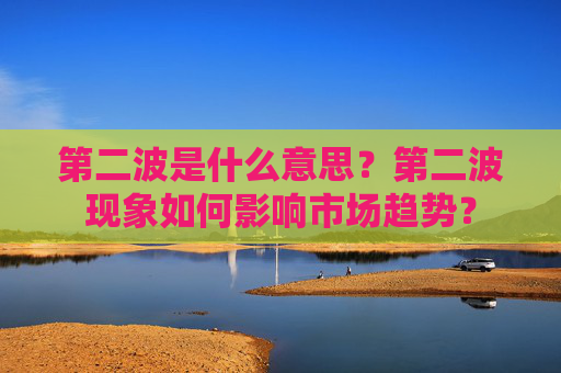 第二波是什么意思？第二波现象如何影响市场趋势？