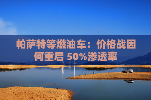 帕萨特等燃油车：价格战因何重启 50%渗透率
