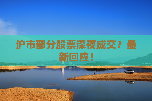 沪市部分股票深夜成交？最新回应！