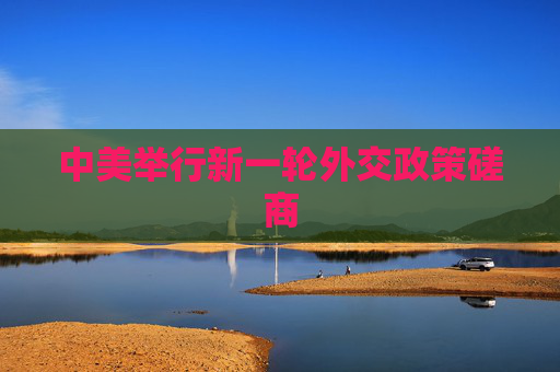 中美举行新一轮外交政策磋商