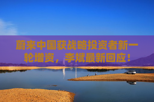 蔚来中国获战略投资者新一轮增资，李斌最新回应！