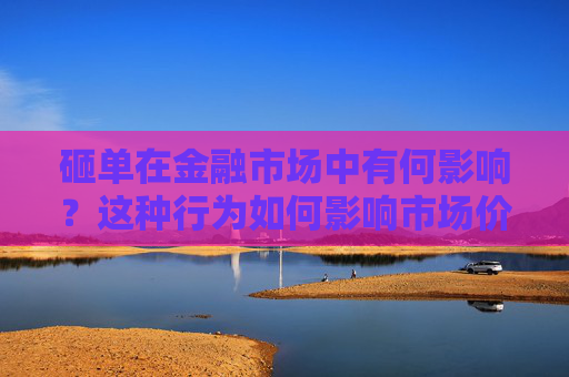 砸单在金融市场中有何影响？这种行为如何影响市场价格？