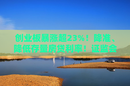 创业板暴涨超23%！降准、降低存量房贷利率！证监会重磅发布，上交所、深交所公告！影响一周市场的十大消息
