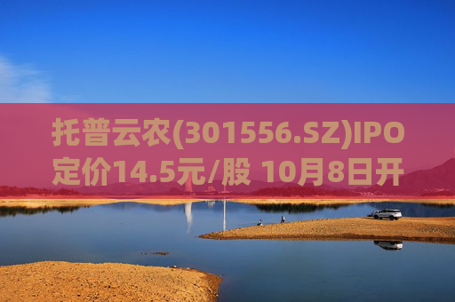 托普云农(301556.SZ)IPO定价14.5元/股 10月8日开启申购