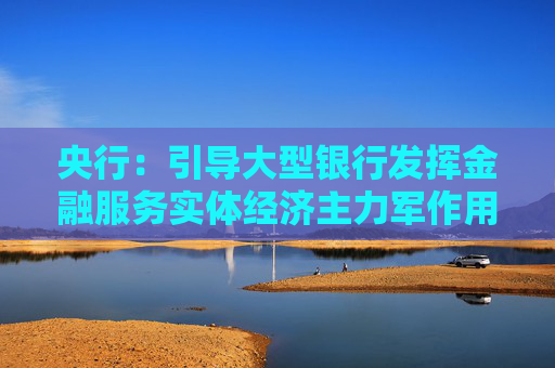 央行：引导大型银行发挥金融服务实体经济主力军作用 推动中小银行聚焦主责主业