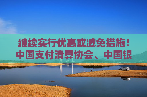 继续实行优惠或减免措施！中国支付清算协会、中国银行业协会联合倡议
