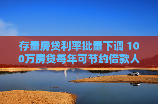 存量房贷利率批量下调 100万房贷每年可节约借款人利息支出约5600元