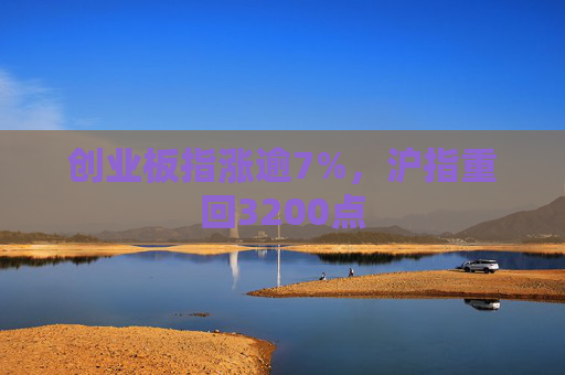 创业板指涨逾7%，沪指重回3200点
