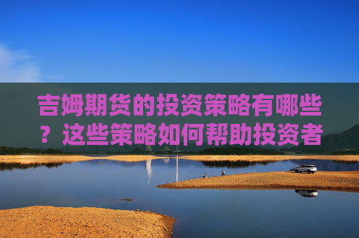 吉姆期货的投资策略有哪些？这些策略如何帮助投资者规避风险？