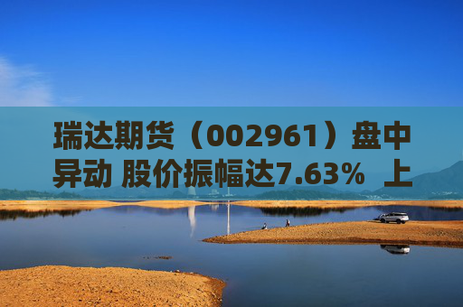 瑞达期货（002961）盘中异动 股价振幅达7.63%  上涨7.13%（09-30）