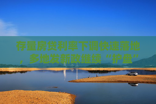 存量房贷利率下调快速落地，多地发新政继续“护盘”，房协倡议开展促销活动
