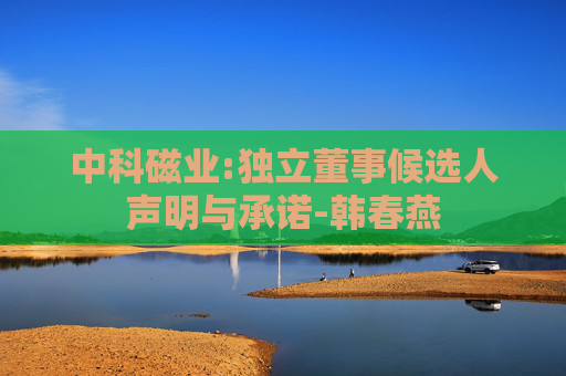 中科磁业:独立董事候选人声明与承诺-韩春燕
