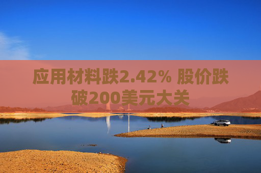 应用材料跌2.42% 股价跌破200美元大关