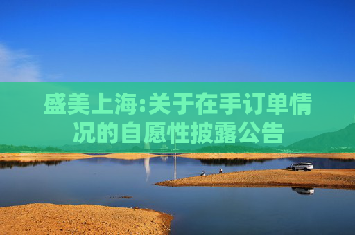 盛美上海:关于在手订单情况的自愿性披露公告