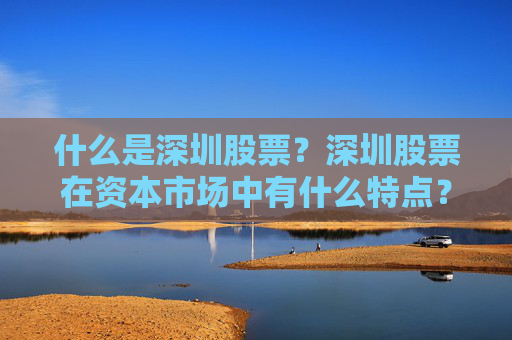 什么是深圳股票？深圳股票在资本市场中有什么特点？