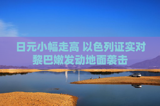 日元小幅走高 以色列证实对黎巴嫩发动地面袭击
