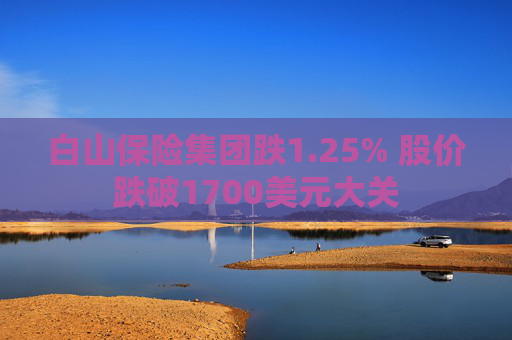 白山保险集团跌1.25% 股价跌破1700美元大关
