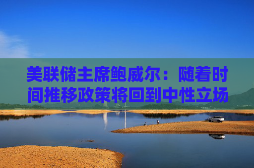 美联储主席鲍威尔：随着时间推移政策将回到中性立场