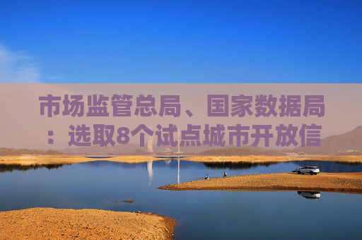 市场监管总局、国家数据局：选取8个试点城市开放信用监管数据 将进一步提升境外来华人员支付便利性