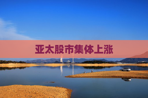 亚太股市集体上涨