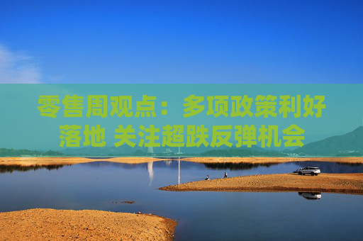 零售周观点：多项政策利好落地 关注超跌反弹机会