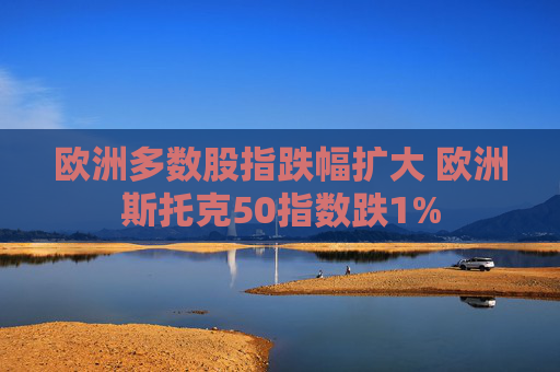 欧洲多数股指跌幅扩大 欧洲斯托克50指数跌1%