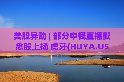 美股异动 | 部分中概直播概念股上扬 虎牙(HUYA.US)涨2.8%