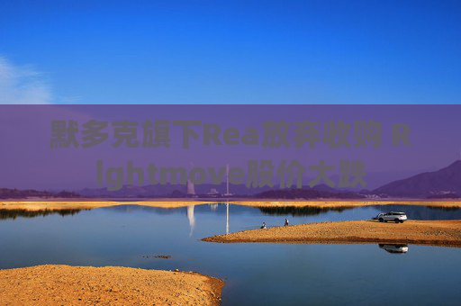 默多克旗下Rea放弃收购 Rightmove股价大跌