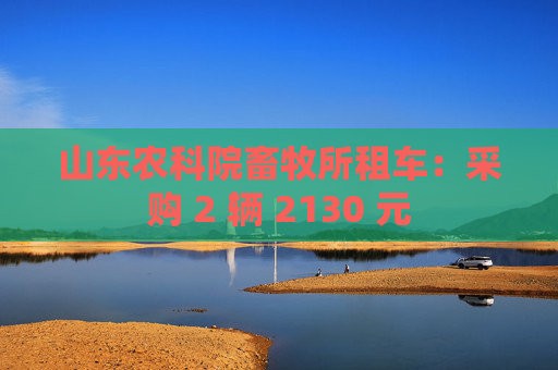 山东农科院畜牧所租车：采购 2 辆 2130 元
