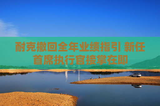 耐克撤回全年业绩指引 新任首席执行官接掌在即