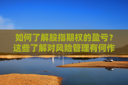 如何了解股指期权的盈亏？这些了解对风险管理有何作用？