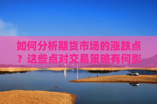 如何分析期货市场的涨跌点？这些点对交易策略有何影响？
