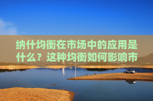 纳什均衡在市场中的应用是什么？这种均衡如何影响市场参与者的决策？