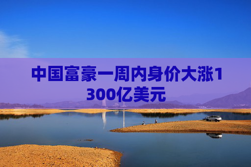 中国富豪一周内身价大涨1300亿美元