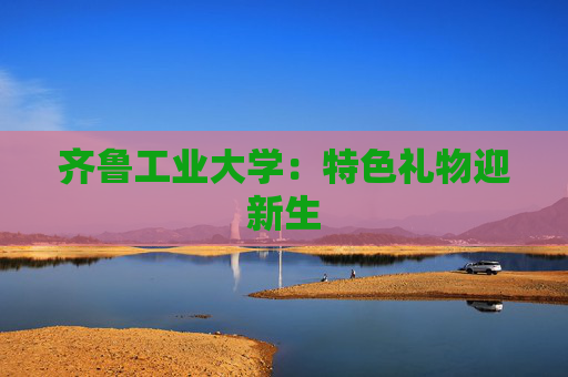 齐鲁工业大学：特色礼物迎新生