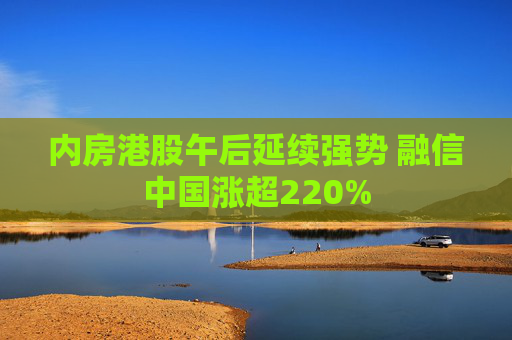 内房港股午后延续强势 融信中国涨超220%