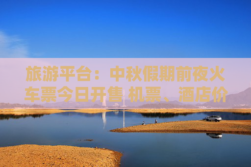 旅游平台：中秋假期前夜火车票今日开售 机票、酒店价格回落
