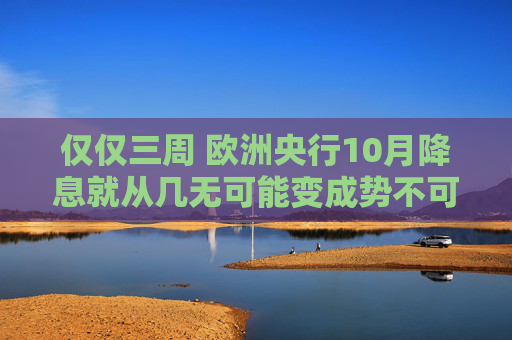 仅仅三周 欧洲央行10月降息就从几无可能变成势不可挡