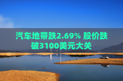 汽车地带跌2.69% 股价跌破3100美元大关