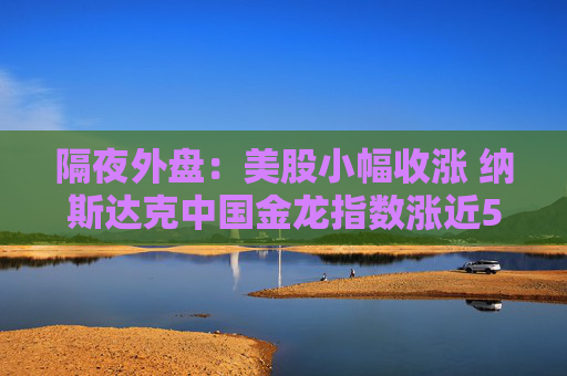 隔夜外盘：美股小幅收涨 纳斯达克中国金龙指数涨近5%