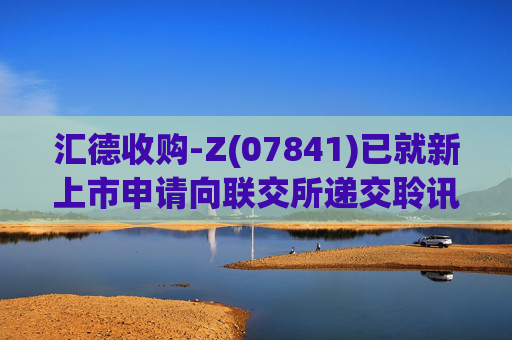 汇德收购-Z(07841)已就新上市申请向联交所递交聆讯后资料集