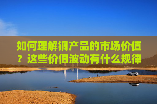 如何理解铜产品的市场价值？这些价值波动有什么规律？